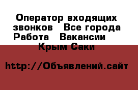  Оператор входящих звонков - Все города Работа » Вакансии   . Крым,Саки